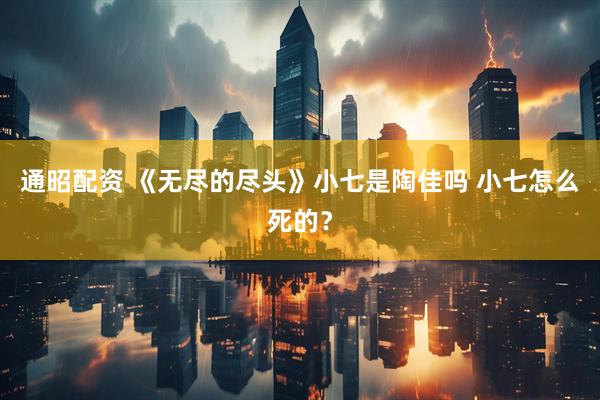 通昭配资 《无尽的尽头》小七是陶佳吗 小七怎么死的？