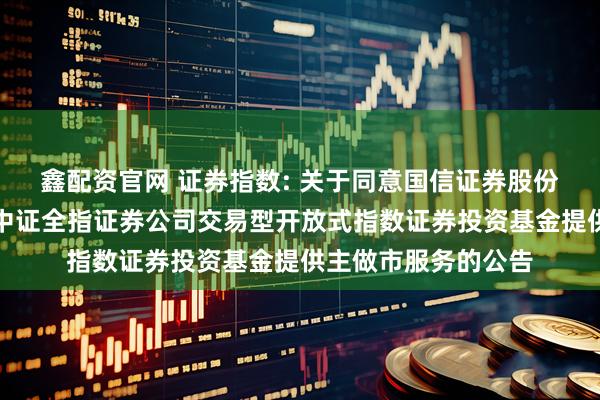 鑫配资官网 证券指数: 关于同意国信证券股份有限公司为汇添富中证全指证券公司交易型开放式指数证券投资基金提供主做市服务的公告