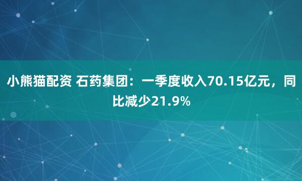 小熊猫配资 石药集团：一季度收入70.15亿元，同比减少21.9%