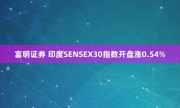 富明证券 印度SENSEX30指数开盘涨0.54%