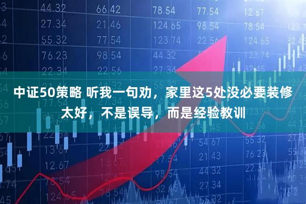 中证50策略 听我一句劝，家里这5处没必要装修太好，不是误导，而是经验教训