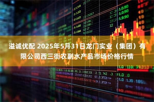 溢诚优配 2025年5月31日龙门实业（集团）有限公司西三街农副水产品市场价格行情