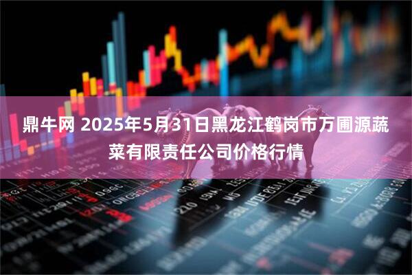 鼎牛网 2025年5月31日黑龙江鹤岗市万圃源蔬菜有限责任公司价格行情