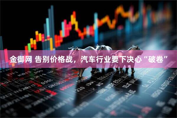 金御网 告别价格战，汽车行业要下决心“破卷”