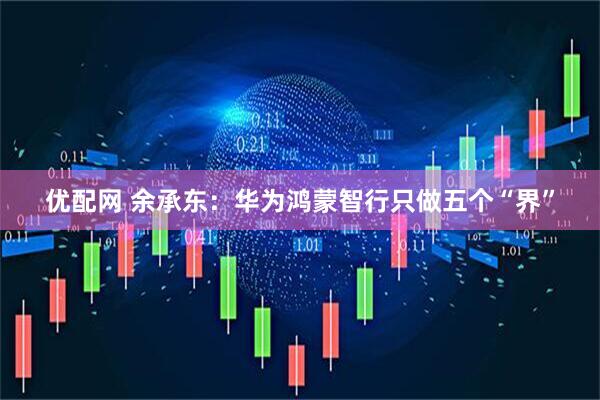 优配网 余承东：华为鸿蒙智行只做五个“界”