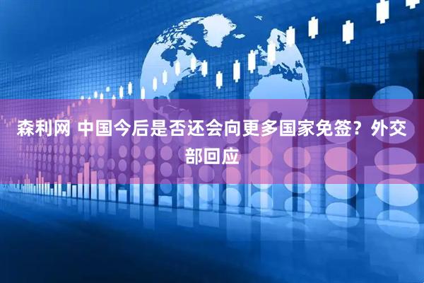 森利网 中国今后是否还会向更多国家免签？外交部回应