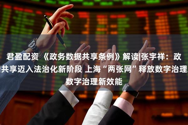 君盈配资 《政务数据共享条例》解读|张宇祥：政务数据共享迈入法治化新阶段 上海“两张网”释放数字治理新效能