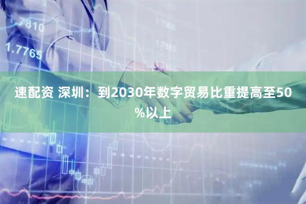 速配资 深圳：到2030年数字贸易比重提高至50%以上