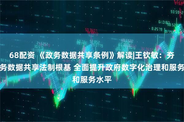 68配资 《政务数据共享条例》解读|王钦敏：夯实政务数据共享法制根基 全面提升政府数字化治理和服务水平