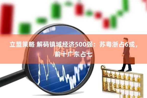 立盟策略 解码镇域经济500强：苏粤浙占6成，前十广东占七