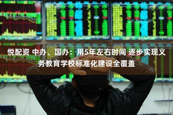 悦配资 中办、国办：用5年左右时间 逐步实现义务教育学校标准化建设全覆盖