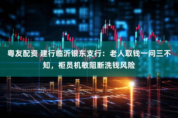 粤友配资 建行临沂银东支行：老人取钱一问三不知，柜员机敏阻断洗钱风险