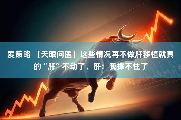 爱策略 【天眼问医】这些情况再不做肝移植就真的“肝”不动了，肝：我撑不住了