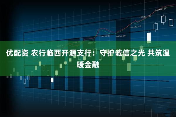 优配资 农行临西开源支行：守护诚信之光 共筑温暖金融