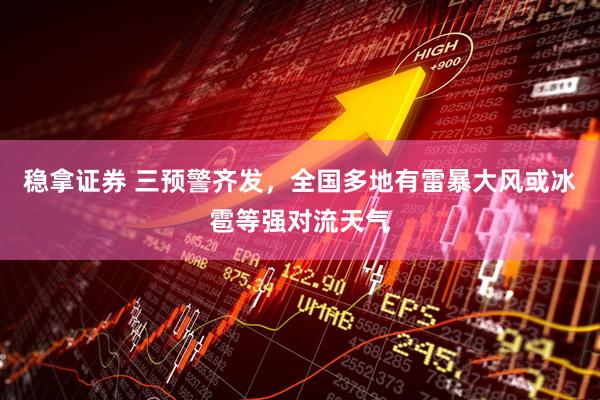 稳拿证券 三预警齐发，全国多地有雷暴大风或冰雹等强对流天气