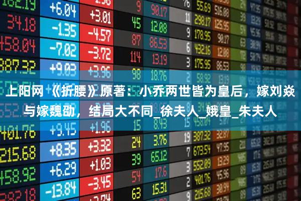 上阳网 《折腰》原著：小乔两世皆为皇后，嫁刘焱与嫁魏劭，结局大不同_徐夫人_娥皇_朱夫人