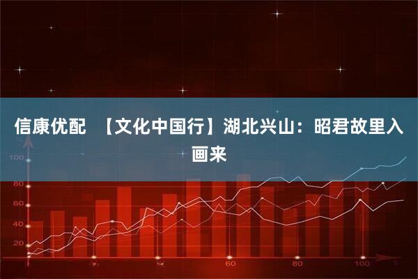 信康优配  【文化中国行】湖北兴山：昭君故里入画来