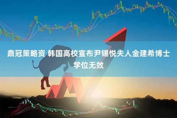 鼎冠策略资 韩国高校宣布尹锡悦夫人金建希博士学位无效