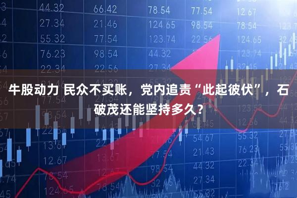 牛股动力 民众不买账，党内追责“此起彼伏”，石破茂还能坚持多久？