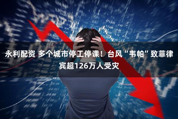 永利配资 多个城市停工停课！台风“韦帕”致菲律宾超126万人受灾