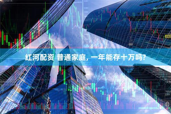 红河配资 普通家庭, 一年能存十万吗?