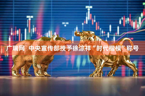 广瑞网  中央宣传部授予徐淙祥“时代楷模”称号