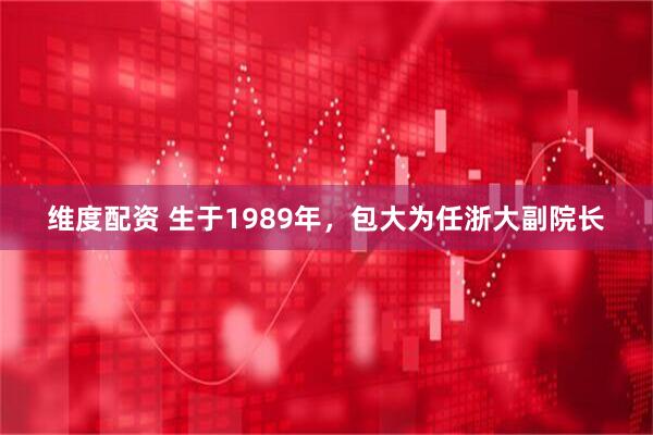 维度配资 生于1989年，包大为任浙大副院长