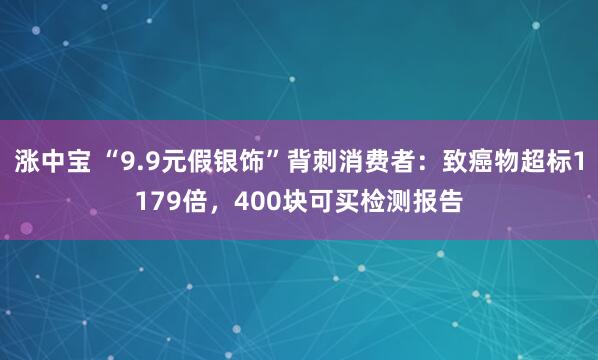 涨中宝 “9.9元假银饰”背刺消费者：致癌物超标1179倍，400块可买检测报告