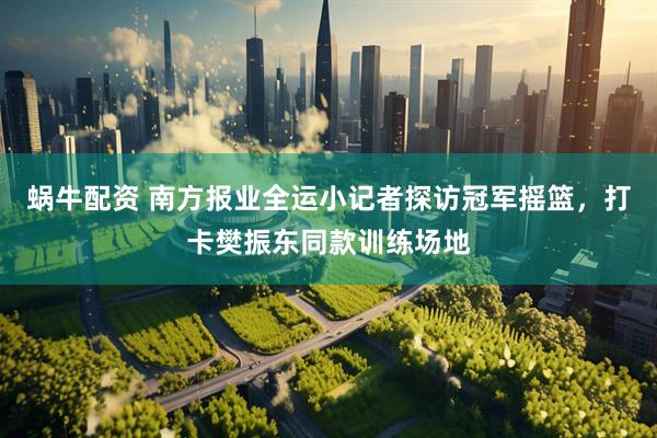 蜗牛配资 南方报业全运小记者探访冠军摇篮，打卡樊振东同款训练场地