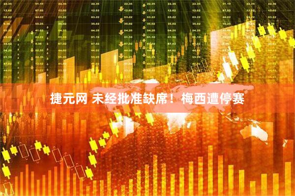 捷元网 未经批准缺席！梅西遭停赛