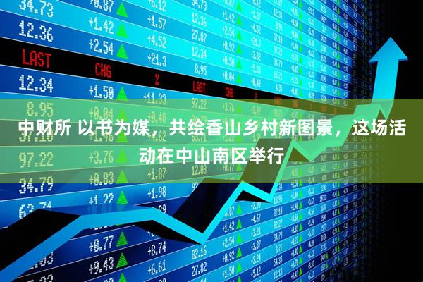 中财所 以书为媒，共绘香山乡村新图景，这场活动在中山南区举行