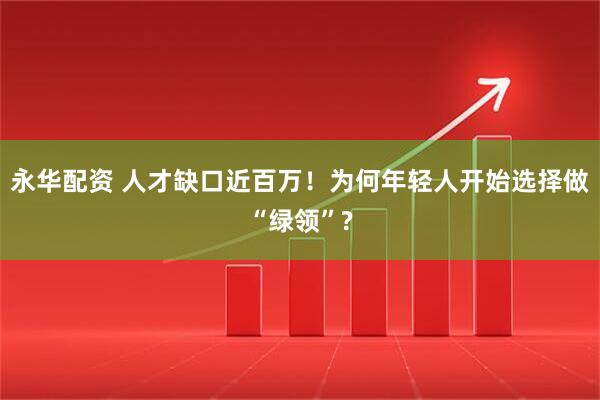 永华配资 人才缺口近百万！为何年轻人开始选择做“绿领”?