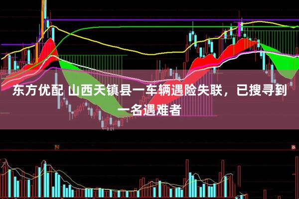 东方优配 山西天镇县一车辆遇险失联，已搜寻到一名遇难者