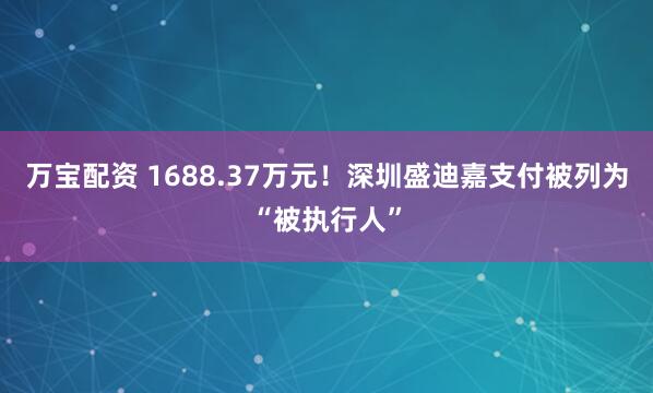 万宝配资 1688.37万元！深圳盛迪嘉支付被列为“被执行人”