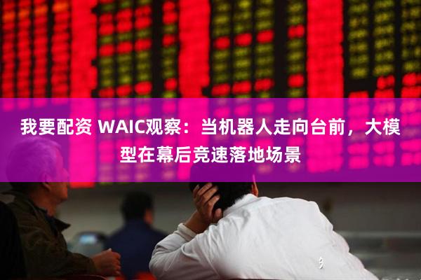 我要配资 WAIC观察：当机器人走向台前，大模型在幕后竞速落地场景