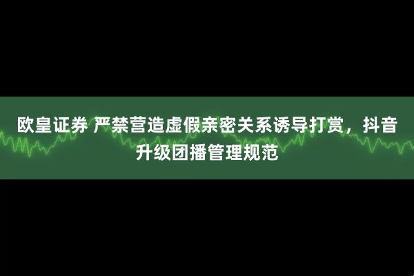 欧皇证券 严禁营造虚假亲密关系诱导打赏，抖音升级团播管理规范