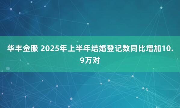 华丰金服 2025年上半年结婚登记数同比增加10.9万对