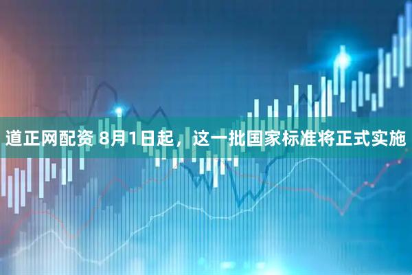道正网配资 8月1日起，这一批国家标准将正式实施
