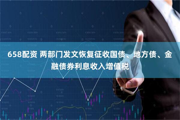 658配资 两部门发文恢复征收国债、地方债、金融债券利息收入增值税