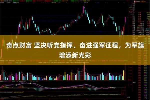 奇点财富 坚决听党指挥、奋进强军征程，为军旗增添新光彩