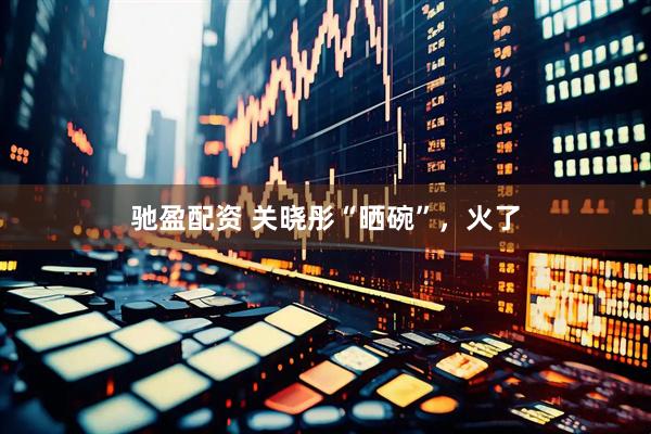 驰盈配资 关晓彤“晒碗”，火了