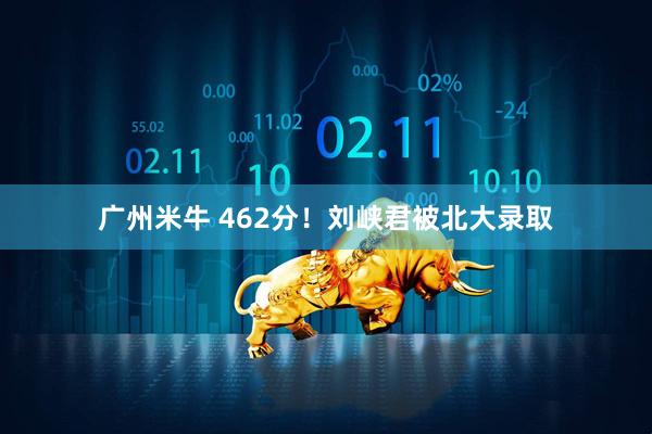 广州米牛 462分！刘峡君被北大录取