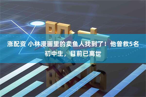 涨配资 小林漫画里的卖鱼人找到了！他曾救5名初中生，目前已离世