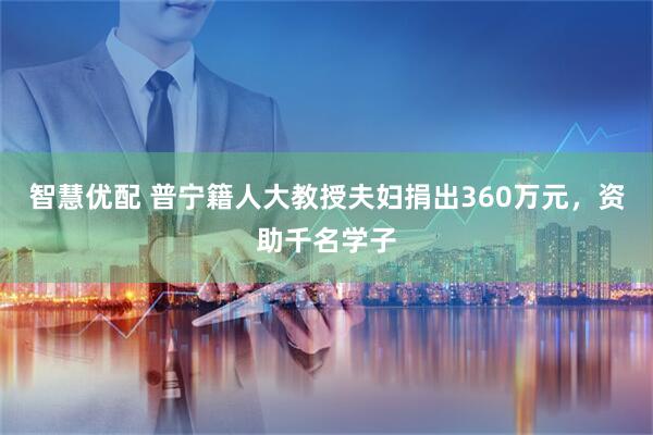 智慧优配 普宁籍人大教授夫妇捐出360万元，资助千名学子