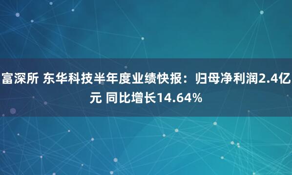 富深所 东华科技半年度业绩快报：归母净利润2.4亿元 同比增长14.64%