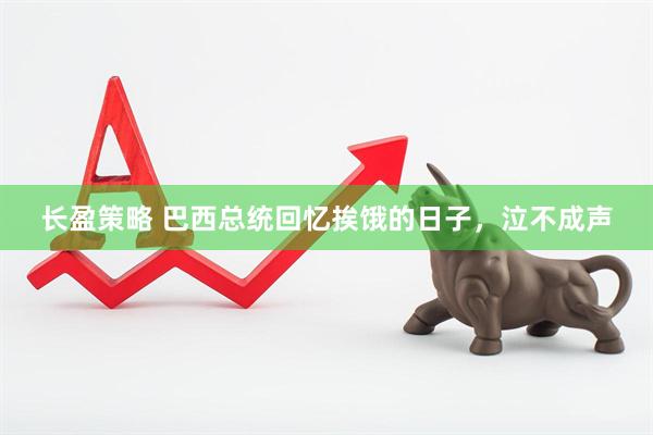 长盈策略 巴西总统回忆挨饿的日子，泣不成声