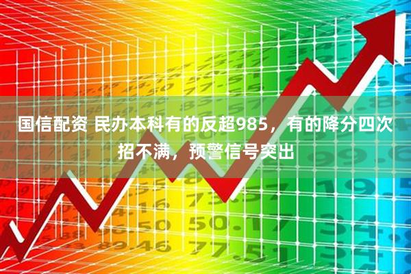 国信配资 民办本科有的反超985，有的降分四次招不满，预警信号突出