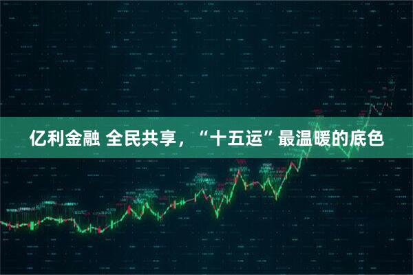 亿利金融 全民共享，“十五运”最温暖的底色