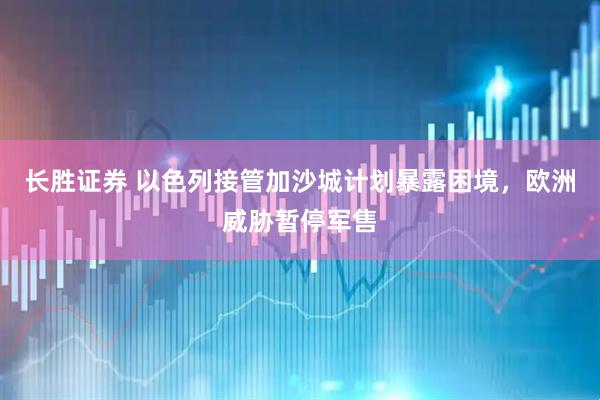 长胜证券 以色列接管加沙城计划暴露困境，欧洲威胁暂停军售