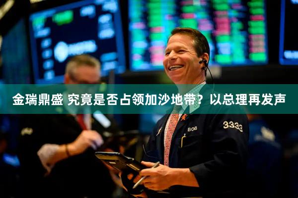 金瑞鼎盛 究竟是否占领加沙地带？以总理再发声